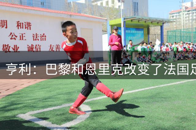 亨利：巴黎和恩里克改变了法国足球历史，他们有两种方式赢你